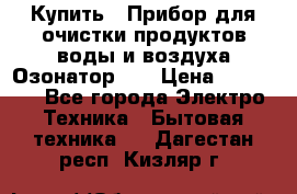 Купить : Прибор для очистки продуктов,воды и воздуха.Озонатор    › Цена ­ 26 625 - Все города Электро-Техника » Бытовая техника   . Дагестан респ.,Кизляр г.
